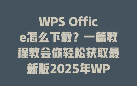 WPS Office怎么下载？一篇教程教会你轻松获取最新版2025年WPS！ 一