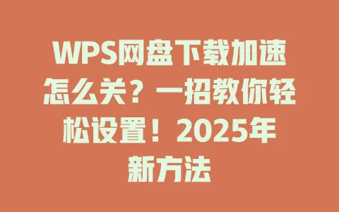 WPS网盘下载加速怎么关？一招教你轻松设置！2025年新方法 一