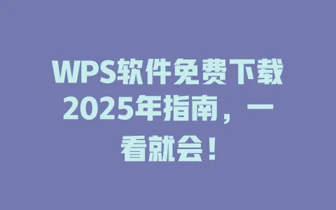 WPS软件免费下载2025年指南,一看就会! 一