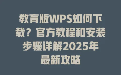 教育版WPS如何下载？官方教程和安装步骤详解2025年最新攻略 一