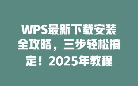 WPS最新下载安装全攻略，三步轻松搞定！2025年教程 一