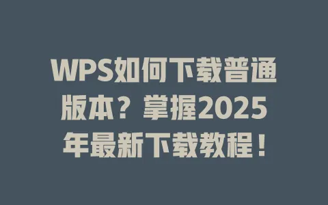 WPS如何下载普通版本?掌握2025年最新下载教程! 一