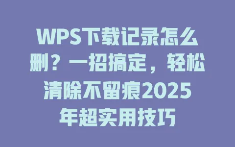 WPS下载记录怎么删？一招搞定，轻松清除不留痕2025年超实用技巧 一