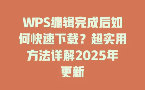 WPS编辑完成后如何快速下载？超实用方法详解2025年更新 一
