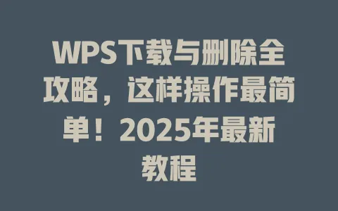 WPS下载与删除全攻略，这样操作最简单！2025年最新教程 一