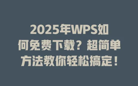 2025年WPS如何免费下载？超简单方法教你轻松搞定！ 一