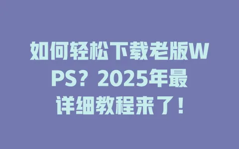 如何轻松下载老版WPS?2025年最详细教程来了! 一
