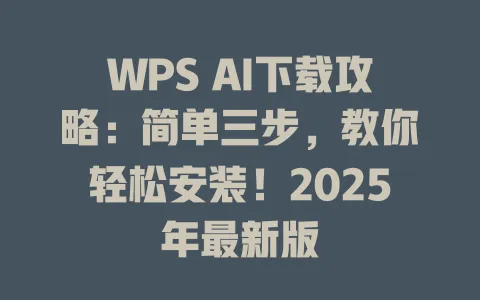 WPS AI下载攻略：简单三步，教你轻松安装！2025年最新版 一