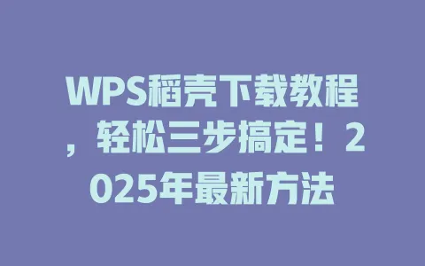 WPS稻壳下载教程，轻松三步搞定！2025年最新方法 一
