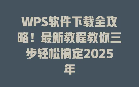 WPS软件下载全攻略！最新教程教你三步轻松搞定2025年 一