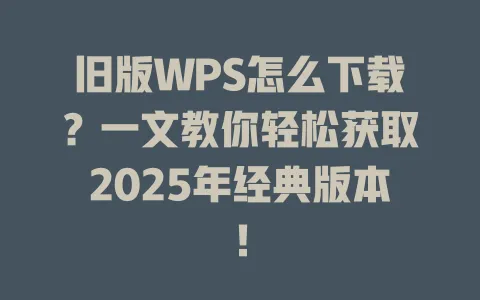 旧版WPS怎么下载？一文教你轻松获取2025年经典版本！ 一