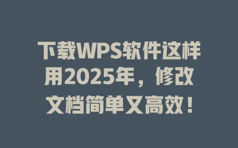 下载WPS软件这样用2025年,修改文档简单又高效! 一