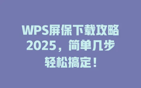 WPS屏保下载攻略2025，简单几步轻松搞定！ 一