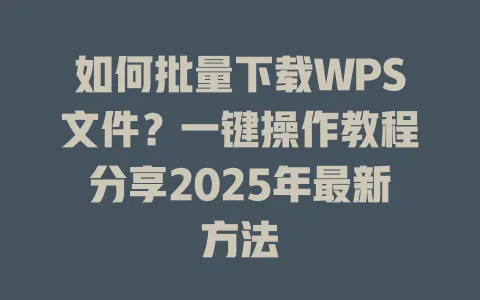 如何批量下载WPS文件?一键操作教程分享2025年最新方法 一