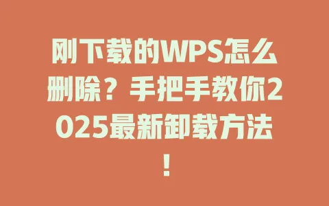 刚下载的WPS怎么删除？手把手教你2025最新卸载方法！ 一