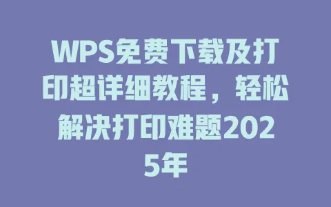 WPS免费下载及打印超详细教程，轻松解决打印难题2025年 一